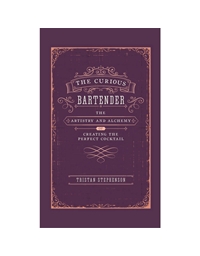 The Curious Bartender : The Artistry And Alchemy Of Creating The Perfect Cocktail
