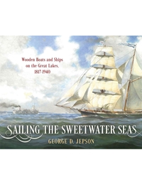 Sailing The Sweetwater Seas: Wooden Boats And Ships On The Great Lakes 1817-1940