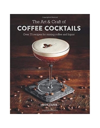 The Art & Craft Of Coffee Cocktails: Over 80 Recipes For Mixing Coffee And Liquor